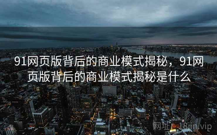 91网页版背后的商业模式揭秘，91网页版背后的商业模式揭秘是什么