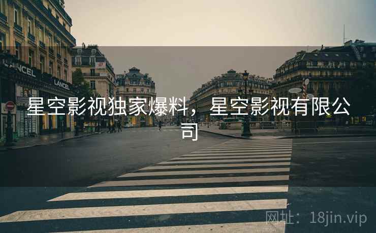 星空影视独家爆料，星空影视有限公司