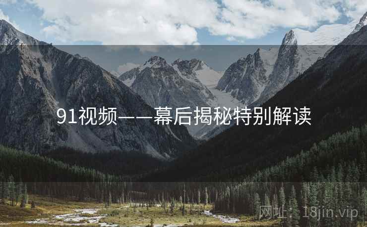 91视频——幕后揭秘特别解读
