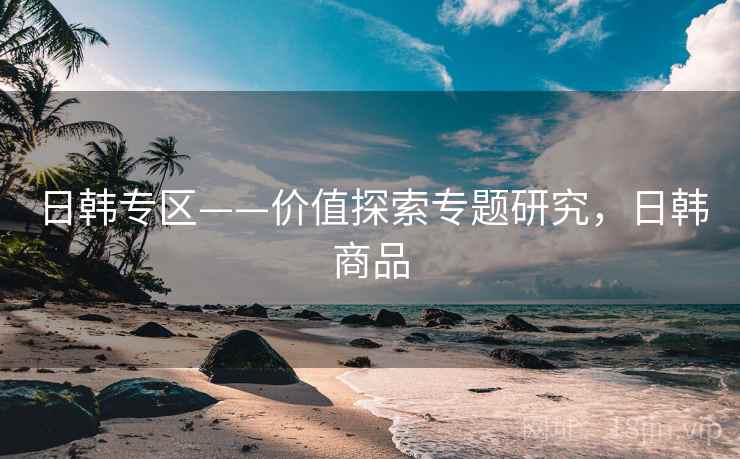 日韩专区——价值探索专题研究，日韩商品