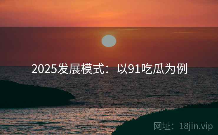 2025发展模式：以91吃瓜为例