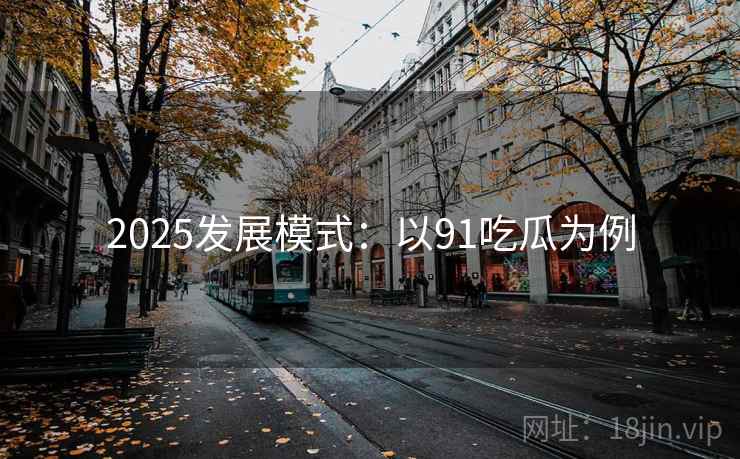 2025发展模式：以91吃瓜为例