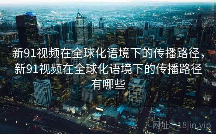 新91视频在全球化语境下的传播路径，新91视频在全球化语境下的传播路径有哪些