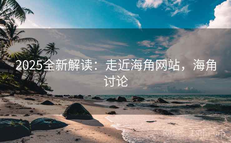 2025全新解读：走近海角网站，海角讨论