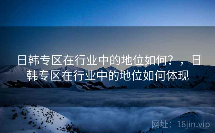 日韩专区在行业中的地位如何？，日韩专区在行业中的地位如何体现
