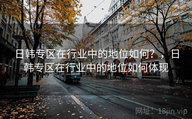 日韩专区在行业中的地位如何？，日韩专区在行业中的地位如何体现