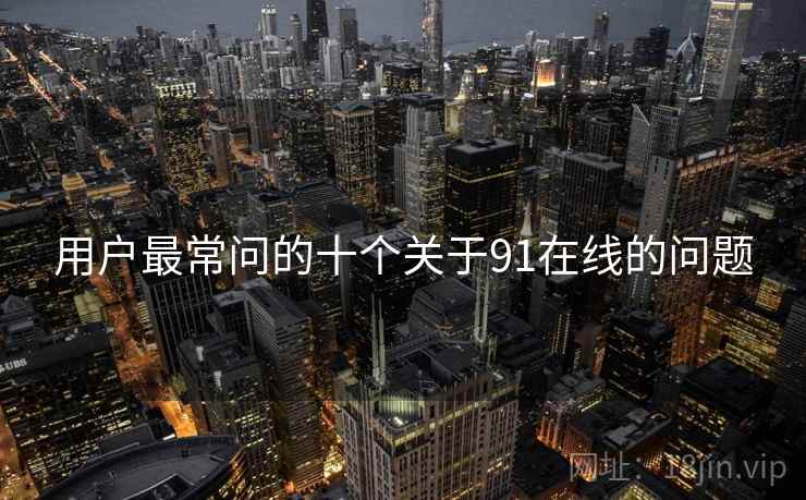 用户最常问的十个关于91在线的问题