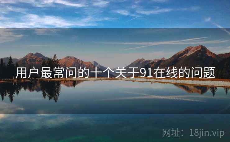 用户最常问的十个关于91在线的问题