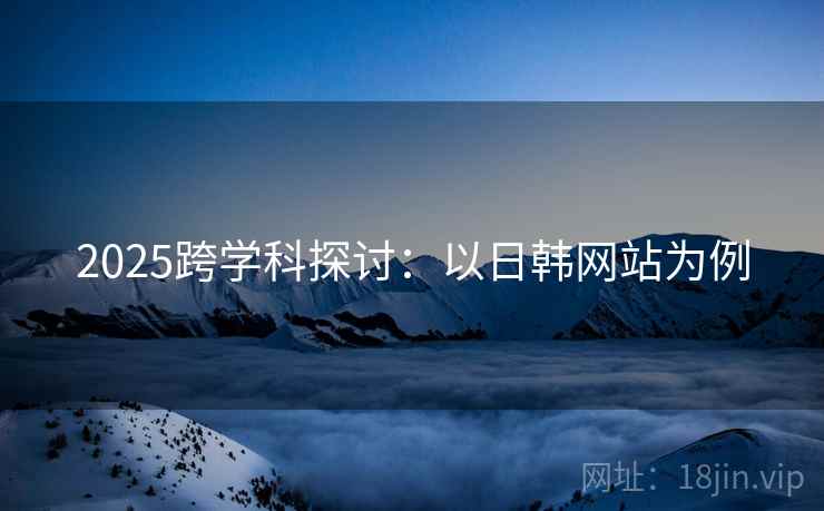 2025跨学科探讨：以日韩网站为例