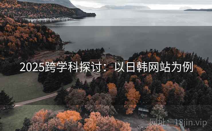 2025跨学科探讨：以日韩网站为例