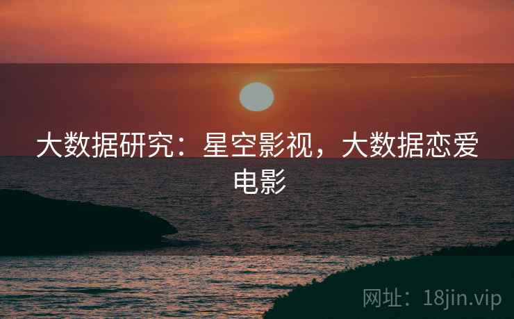 大数据研究：星空影视，大数据恋爱电影