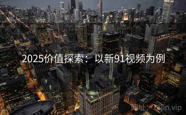 2025价值探索：以新91视频为例