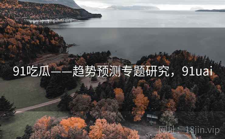 91吃瓜——趋势预测专题研究，91uai