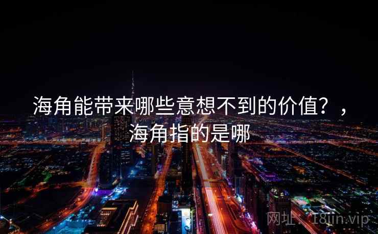 海角能带来哪些意想不到的价值？，海角指的是哪