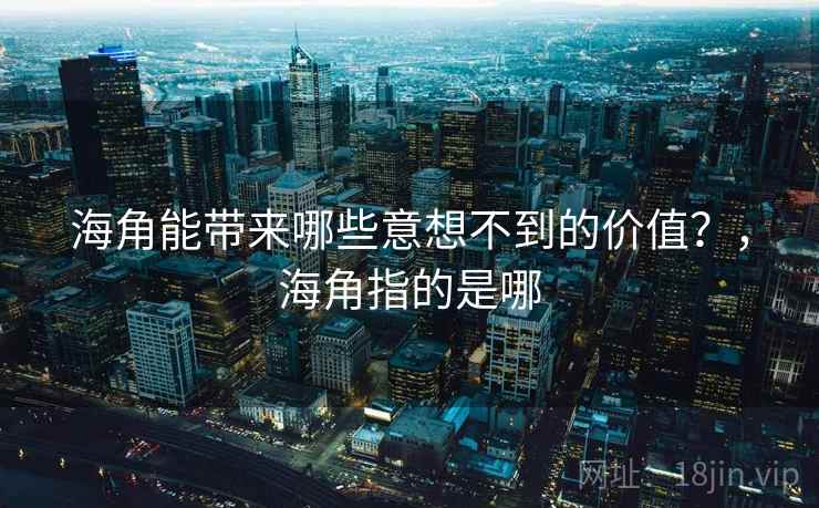 海角能带来哪些意想不到的价值？，海角指的是哪