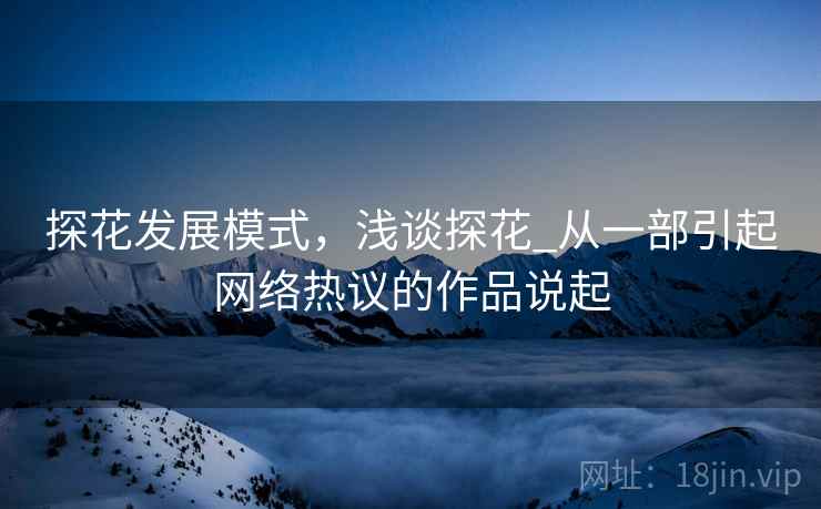 探花发展模式，浅谈探花_从一部引起网络热议的作品说起