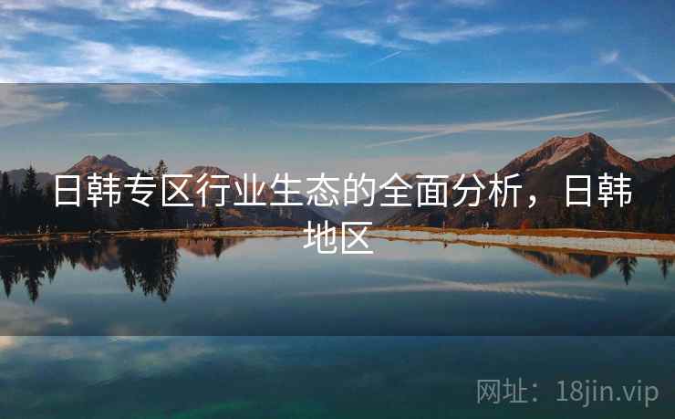 日韩专区行业生态的全面分析，日韩地区