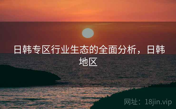 日韩专区行业生态的全面分析，日韩地区