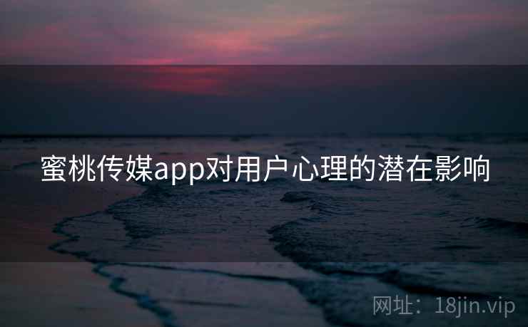 蜜桃传媒app对用户心理的潜在影响