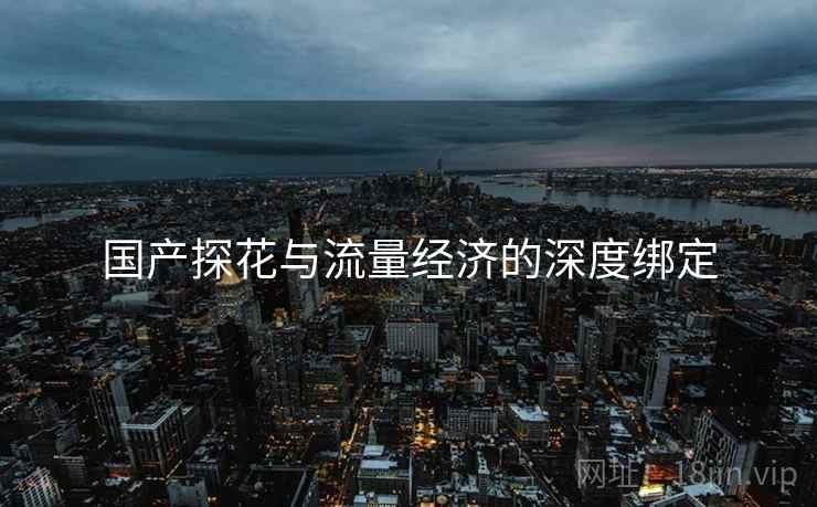 国产探花与流量经济的深度绑定