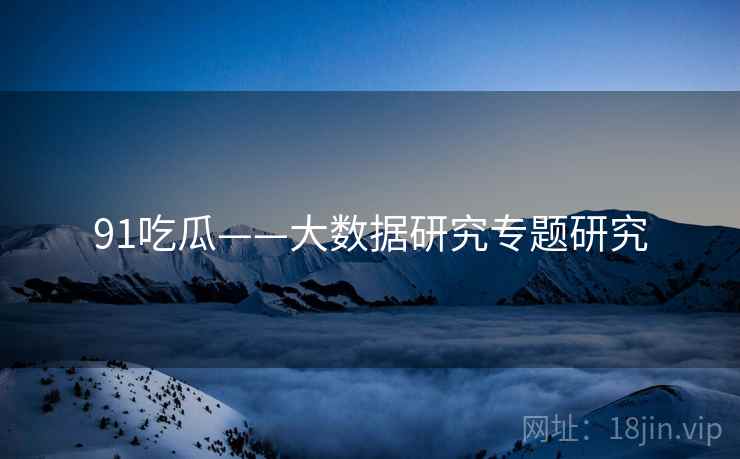 91吃瓜——大数据研究专题研究