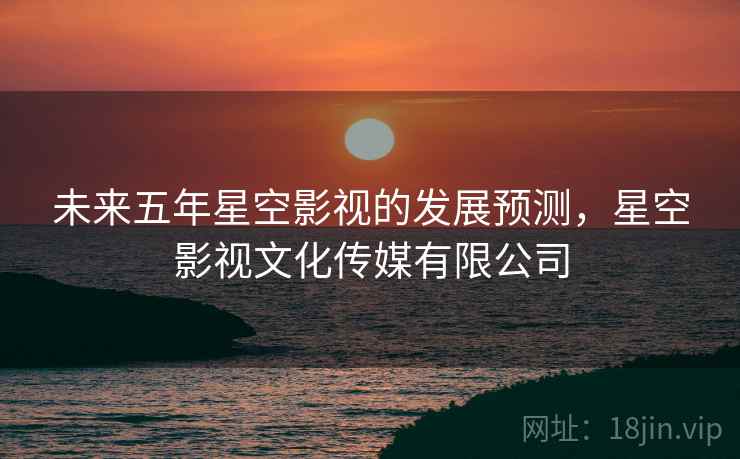 未来五年星空影视的发展预测，星空影视文化传媒有限公司