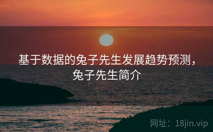 基于数据的兔子先生发展趋势预测，兔子先生简介