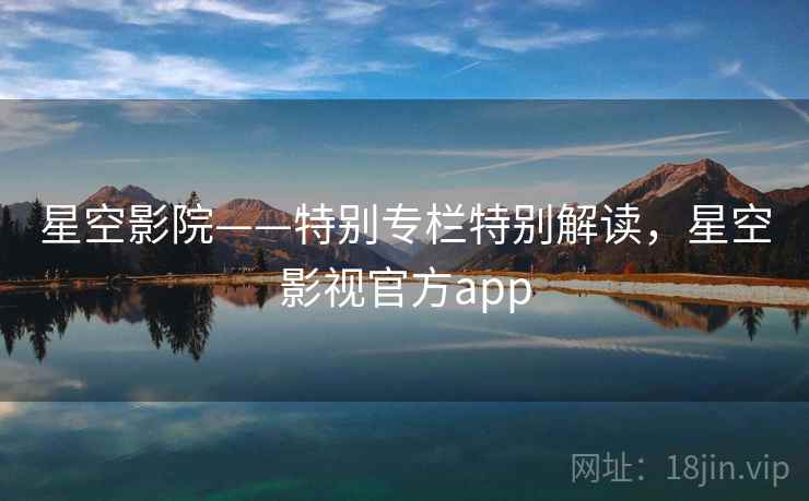 星空影院——特别专栏特别解读，星空影视官方app