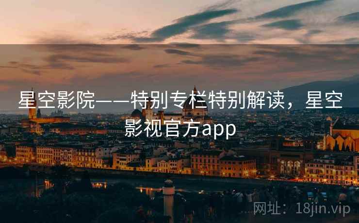 星空影院——特别专栏特别解读，星空影视官方app
