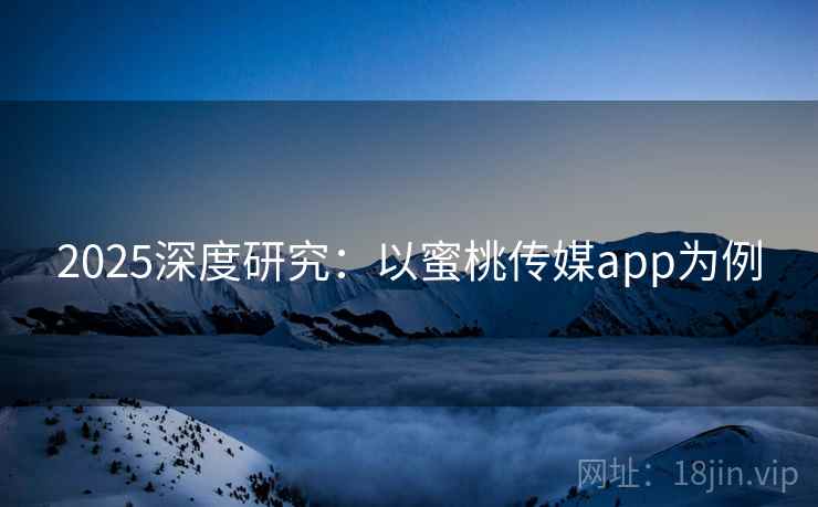 2025深度研究:以蜜桃传媒app为例 2025深度研究:以蜜桃传媒app为例