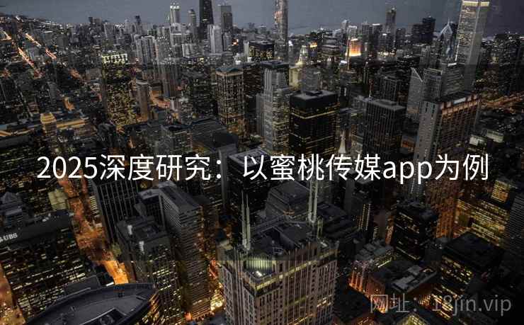 2025深度研究:以蜜桃传媒app为例 2025深度研究:以蜜桃传媒app为例