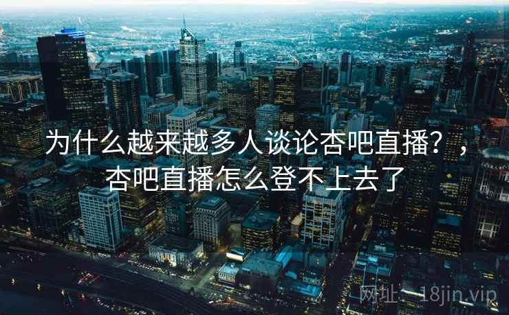 为什么越来越多人谈论杏吧直播？，杏吧直播怎么登不上去了
