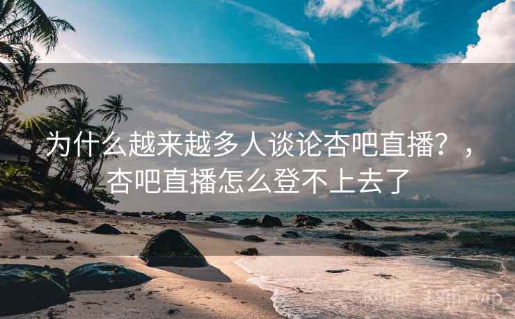 为什么越来越多人谈论杏吧直播？，杏吧直播怎么登不上去了