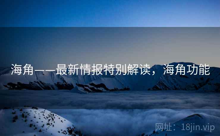 海角——最新情报特别解读，海角功能