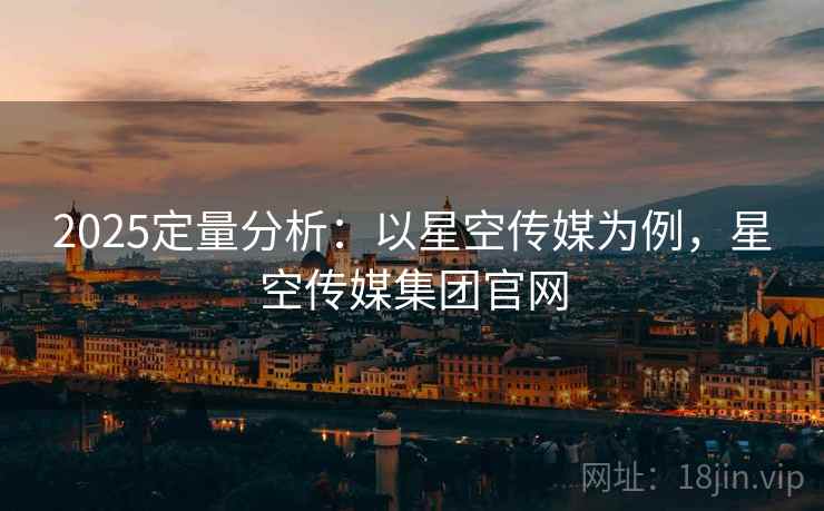 2025定量分析：以星空传媒为例，星空传媒集团官网