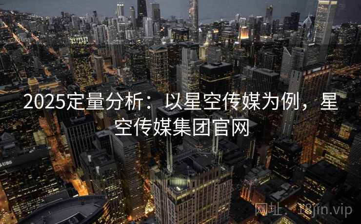 2025定量分析：以星空传媒为例，星空传媒集团官网