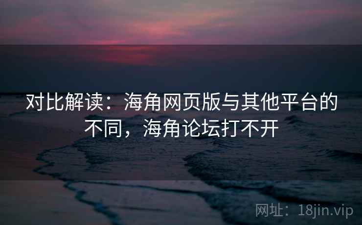 对比解读：海角网页版与其他平台的不同，海角论坛打不开