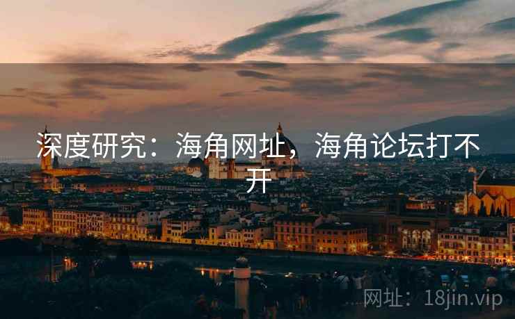 深度研究：海角网址，海角论坛打不开