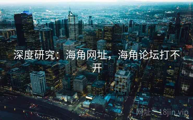 深度研究：海角网址，海角论坛打不开