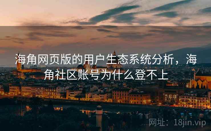 海角网页版的用户生态系统分析，海角社区账号为什么登不上