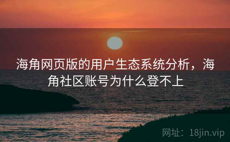海角网页版的用户生态系统分析，海角社区账号为什么登不上