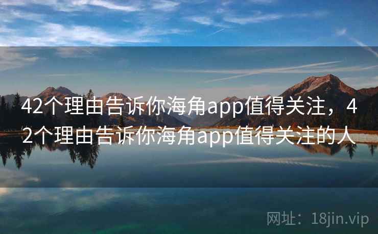 42个理由告诉你海角app值得关注，42个理由告诉你海角app值得关注的人