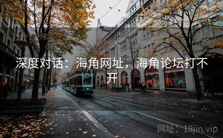 深度对话：海角网址，海角论坛打不开