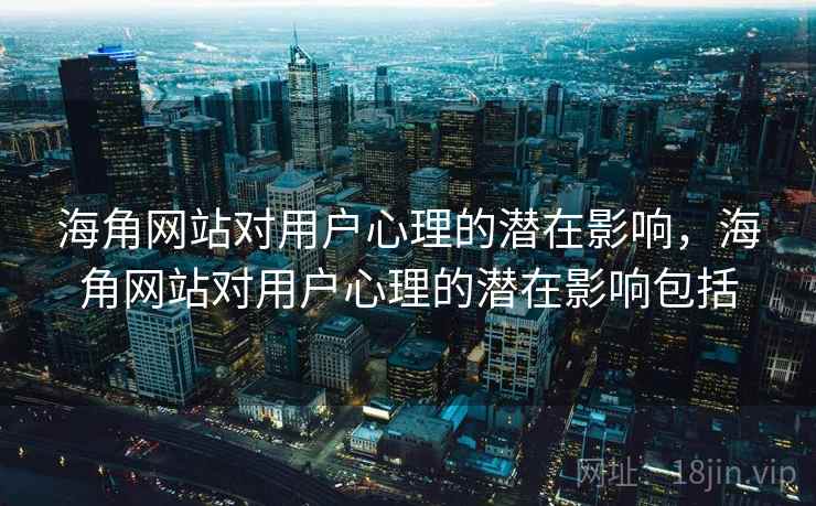 海角网站对用户心理的潜在影响，海角网站对用户心理的潜在影响包括