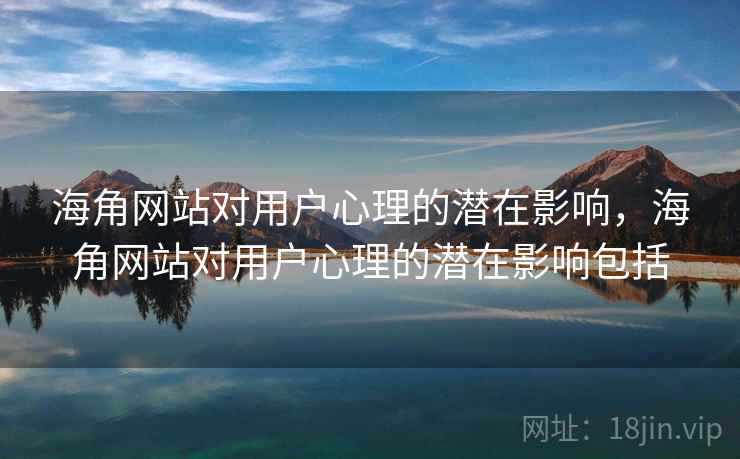 海角网站对用户心理的潜在影响，海角网站对用户心理的潜在影响包括