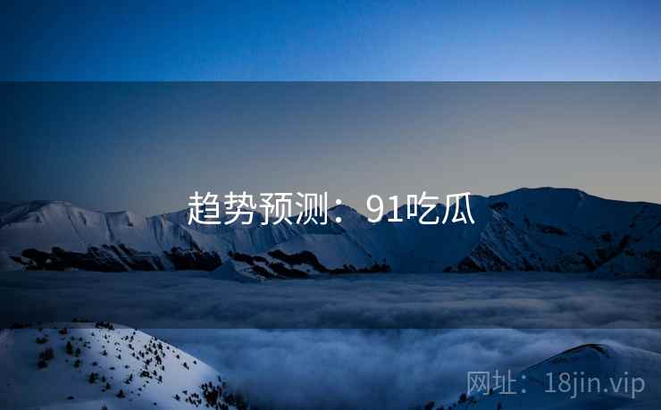 趋势预测：91吃瓜