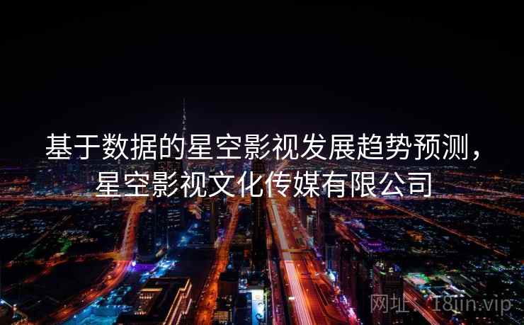 基于数据的星空影视发展趋势预测，星空影视文化传媒有限公司