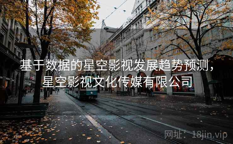 基于数据的星空影视发展趋势预测，星空影视文化传媒有限公司