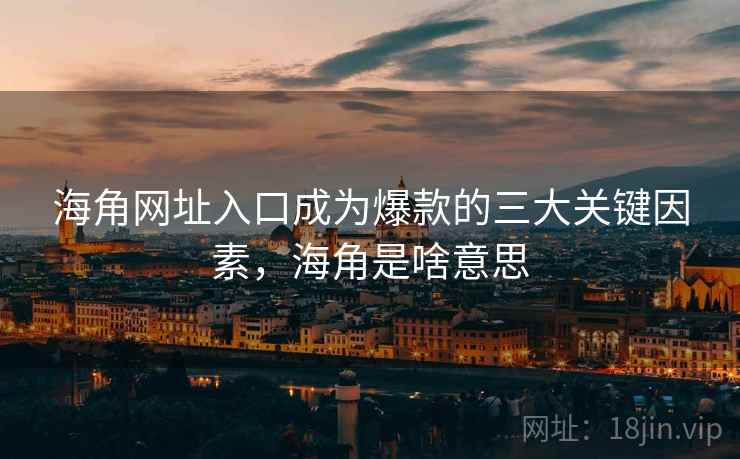 海角网址入口成为爆款的三大关键因素，海角是啥意思