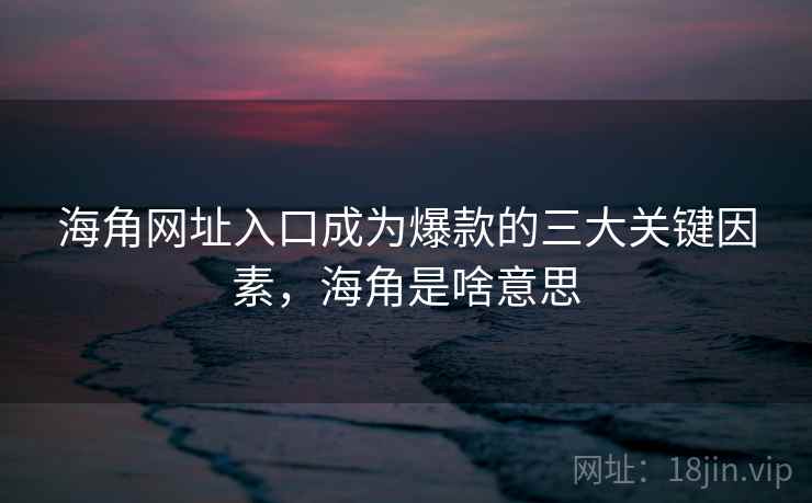 海角网址入口成为爆款的三大关键因素，海角是啥意思